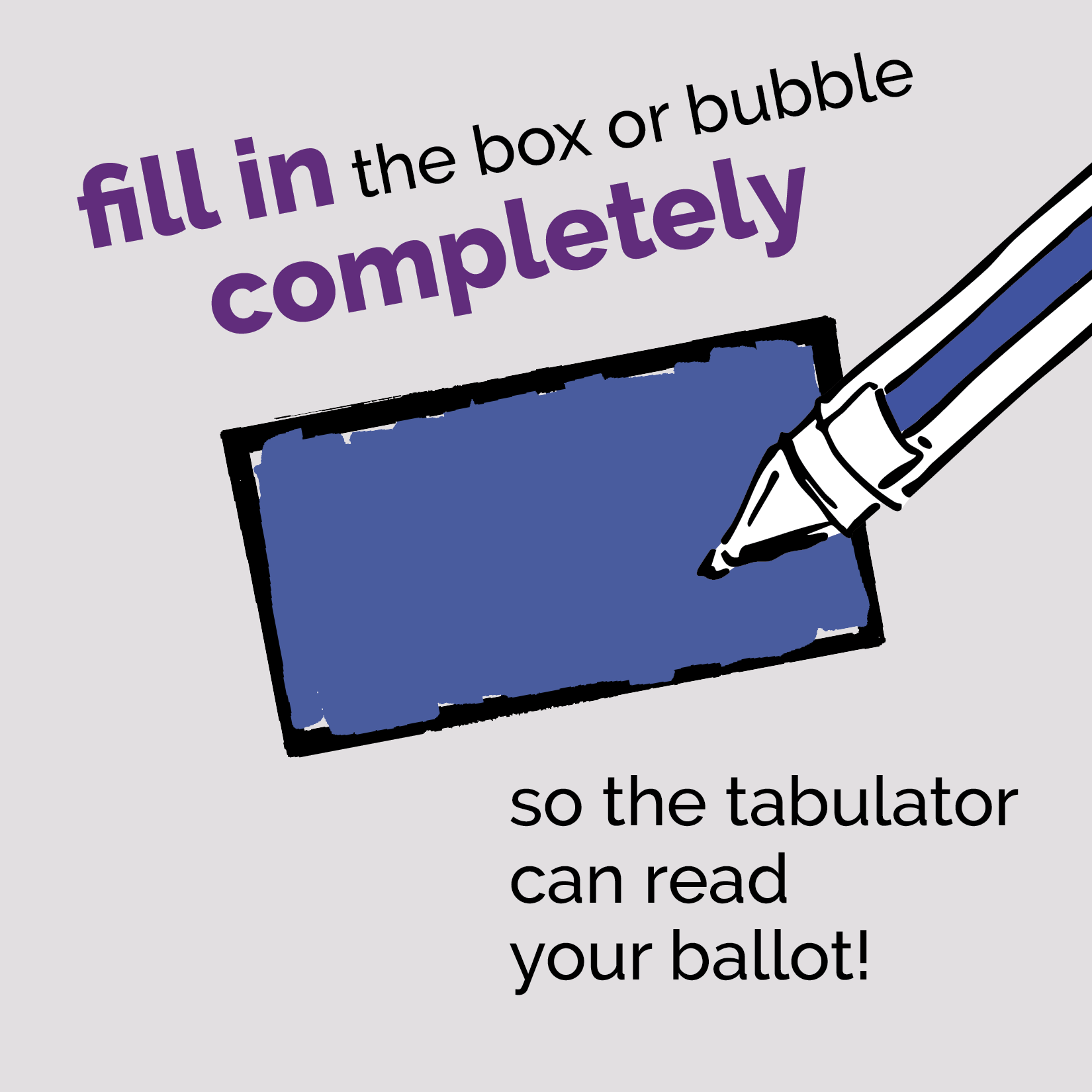 Fill in the box or bubble completely, so the tabulator can read your ballot!